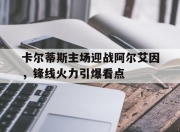 米兰体育-卡尔蒂斯主场迎战阿尔艾因，锋线火力引爆看点的简单介绍