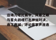 米兰体育官网登录入口-这场刀塔比赛中，风暴之眼与星火战魂打出神仙对决，连下两城，评论席掌声连连