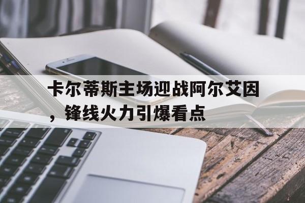 卡尔蒂斯主场迎战阿尔艾因，锋线火力引爆看点的简单介绍